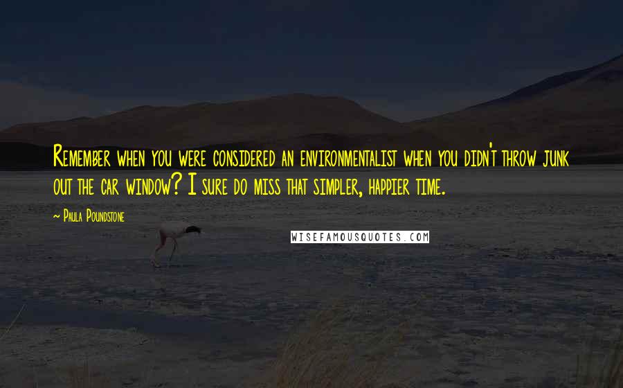 Paula Poundstone Quotes: Remember when you were considered an environmentalist when you didn't throw junk out the car window? I sure do miss that simpler, happier time.