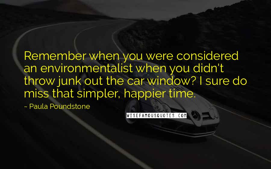 Paula Poundstone Quotes: Remember when you were considered an environmentalist when you didn't throw junk out the car window? I sure do miss that simpler, happier time.