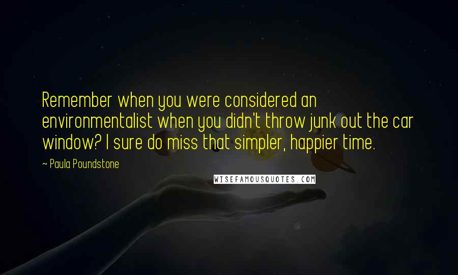 Paula Poundstone Quotes: Remember when you were considered an environmentalist when you didn't throw junk out the car window? I sure do miss that simpler, happier time.