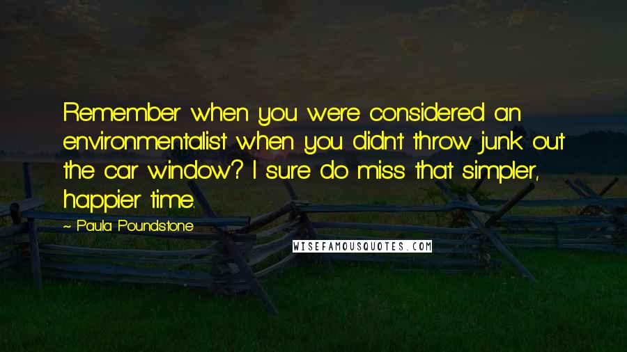 Paula Poundstone Quotes: Remember when you were considered an environmentalist when you didn't throw junk out the car window? I sure do miss that simpler, happier time.