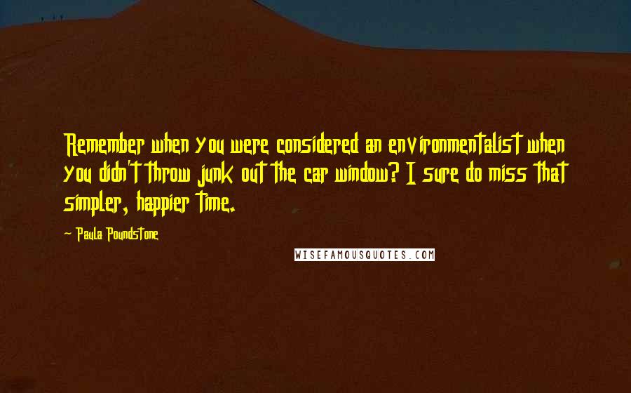 Paula Poundstone Quotes: Remember when you were considered an environmentalist when you didn't throw junk out the car window? I sure do miss that simpler, happier time.