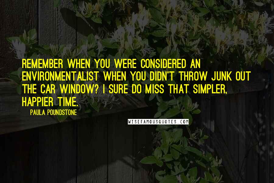 Paula Poundstone Quotes: Remember when you were considered an environmentalist when you didn't throw junk out the car window? I sure do miss that simpler, happier time.