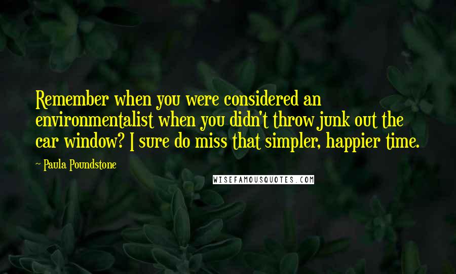 Paula Poundstone Quotes: Remember when you were considered an environmentalist when you didn't throw junk out the car window? I sure do miss that simpler, happier time.