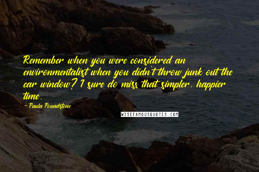 Paula Poundstone Quotes: Remember when you were considered an environmentalist when you didn't throw junk out the car window? I sure do miss that simpler, happier time.