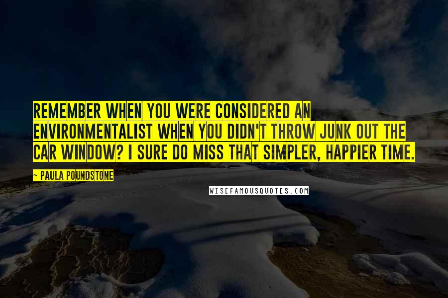 Paula Poundstone Quotes: Remember when you were considered an environmentalist when you didn't throw junk out the car window? I sure do miss that simpler, happier time.