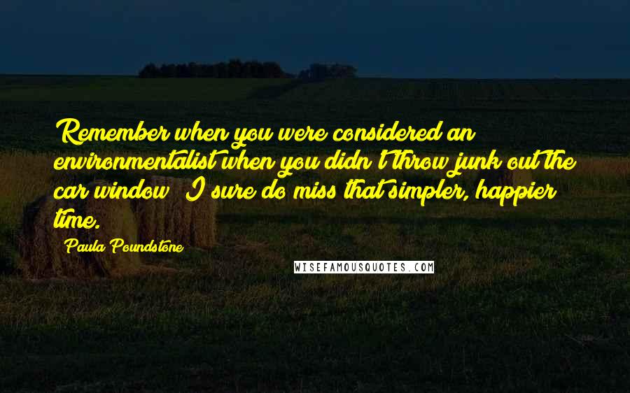 Paula Poundstone Quotes: Remember when you were considered an environmentalist when you didn't throw junk out the car window? I sure do miss that simpler, happier time.