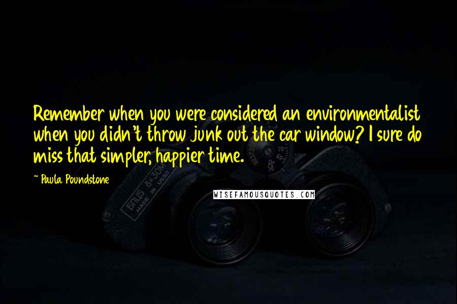 Paula Poundstone Quotes: Remember when you were considered an environmentalist when you didn't throw junk out the car window? I sure do miss that simpler, happier time.