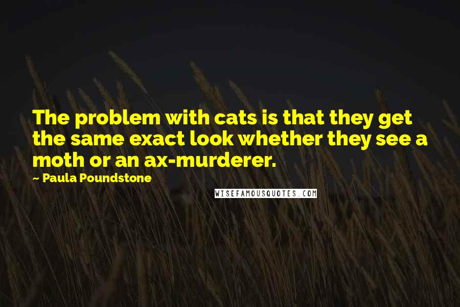 Paula Poundstone Quotes: The problem with cats is that they get the same exact look whether they see a moth or an ax-murderer.