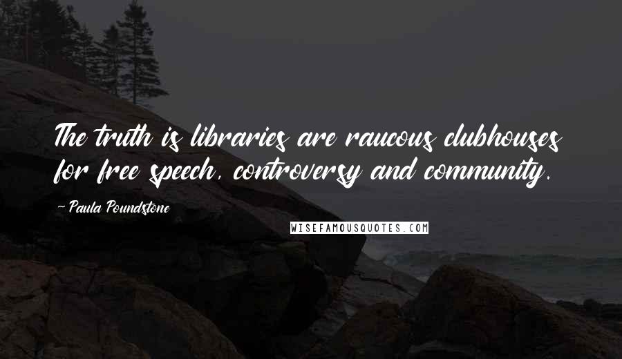 Paula Poundstone Quotes: The truth is libraries are raucous clubhouses for free speech, controversy and community.