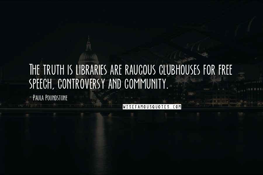 Paula Poundstone Quotes: The truth is libraries are raucous clubhouses for free speech, controversy and community.