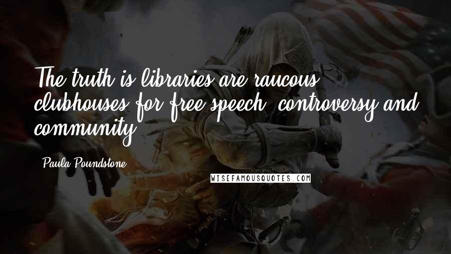 Paula Poundstone Quotes: The truth is libraries are raucous clubhouses for free speech, controversy and community.