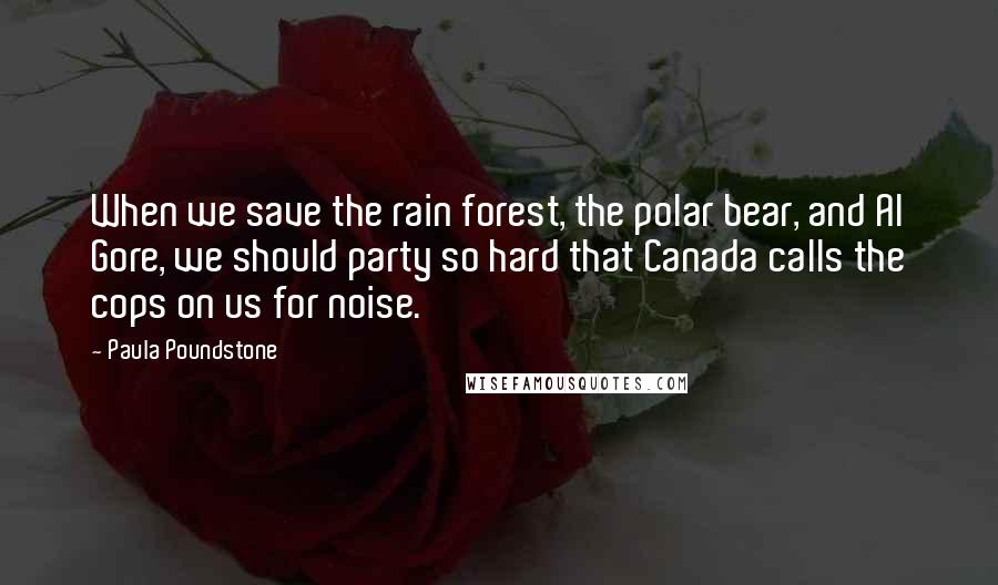 Paula Poundstone Quotes: When we save the rain forest, the polar bear, and Al Gore, we should party so hard that Canada calls the cops on us for noise.