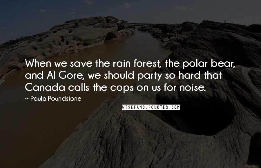Paula Poundstone Quotes: When we save the rain forest, the polar bear, and Al Gore, we should party so hard that Canada calls the cops on us for noise.