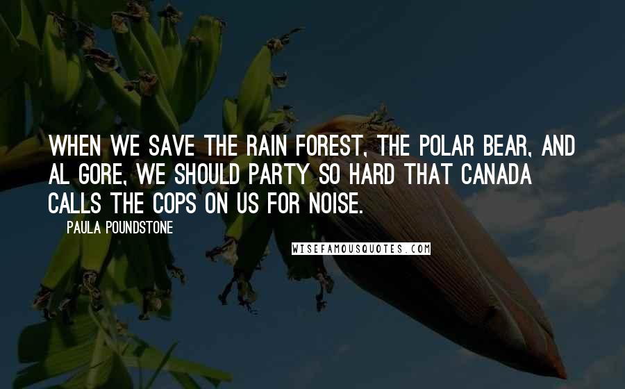 Paula Poundstone Quotes: When we save the rain forest, the polar bear, and Al Gore, we should party so hard that Canada calls the cops on us for noise.