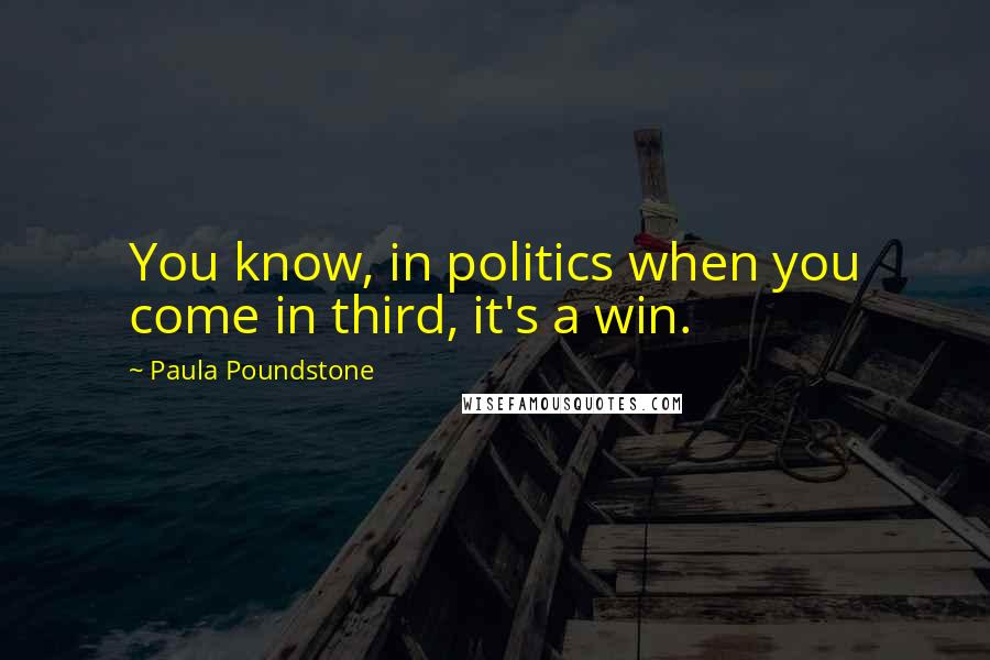 Paula Poundstone Quotes: You know, in politics when you come in third, it's a win.