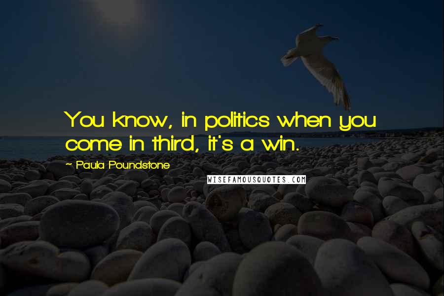 Paula Poundstone Quotes: You know, in politics when you come in third, it's a win.