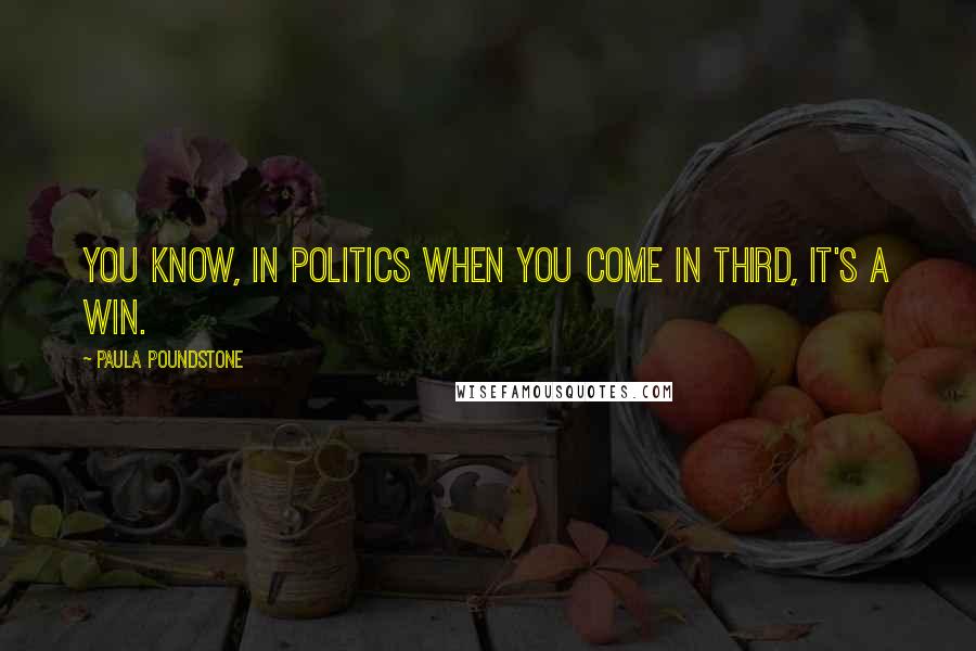 Paula Poundstone Quotes: You know, in politics when you come in third, it's a win.