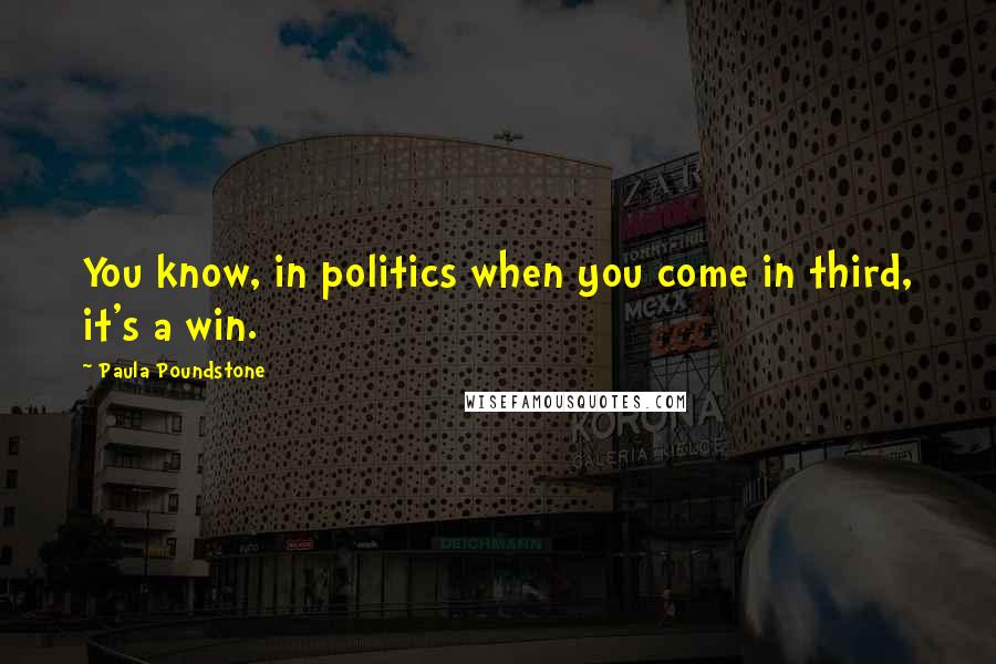 Paula Poundstone Quotes: You know, in politics when you come in third, it's a win.