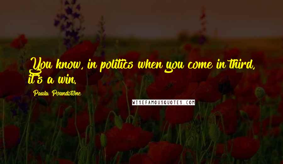 Paula Poundstone Quotes: You know, in politics when you come in third, it's a win.