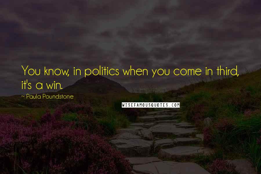 Paula Poundstone Quotes: You know, in politics when you come in third, it's a win.