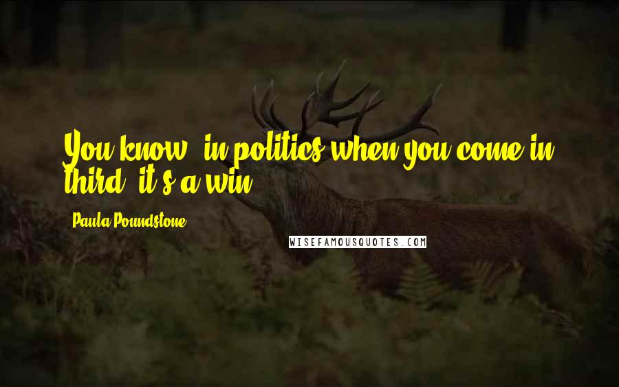 Paula Poundstone Quotes: You know, in politics when you come in third, it's a win.