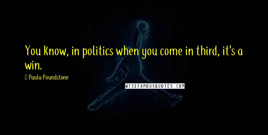 Paula Poundstone Quotes: You know, in politics when you come in third, it's a win.