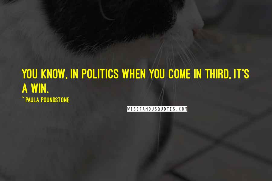 Paula Poundstone Quotes: You know, in politics when you come in third, it's a win.