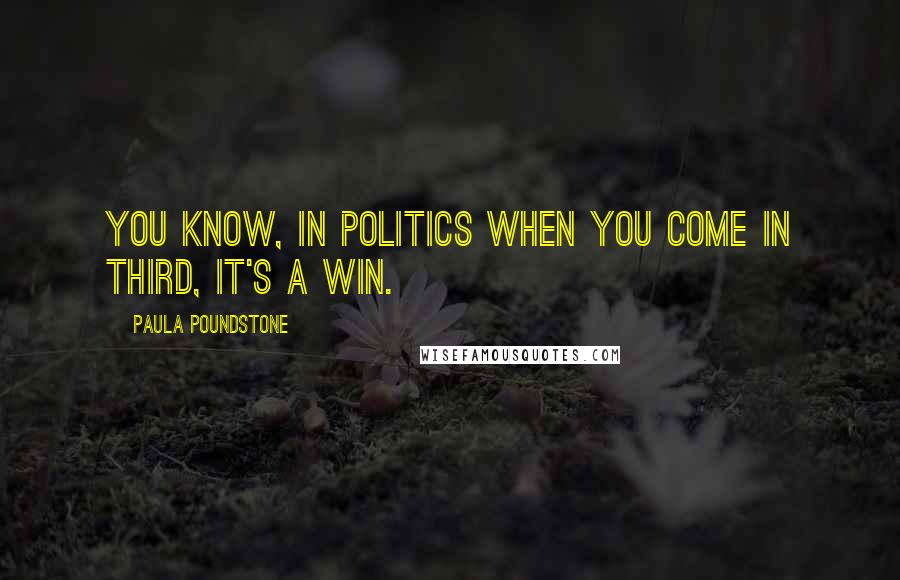 Paula Poundstone Quotes: You know, in politics when you come in third, it's a win.