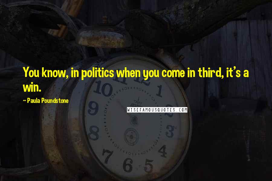 Paula Poundstone Quotes: You know, in politics when you come in third, it's a win.