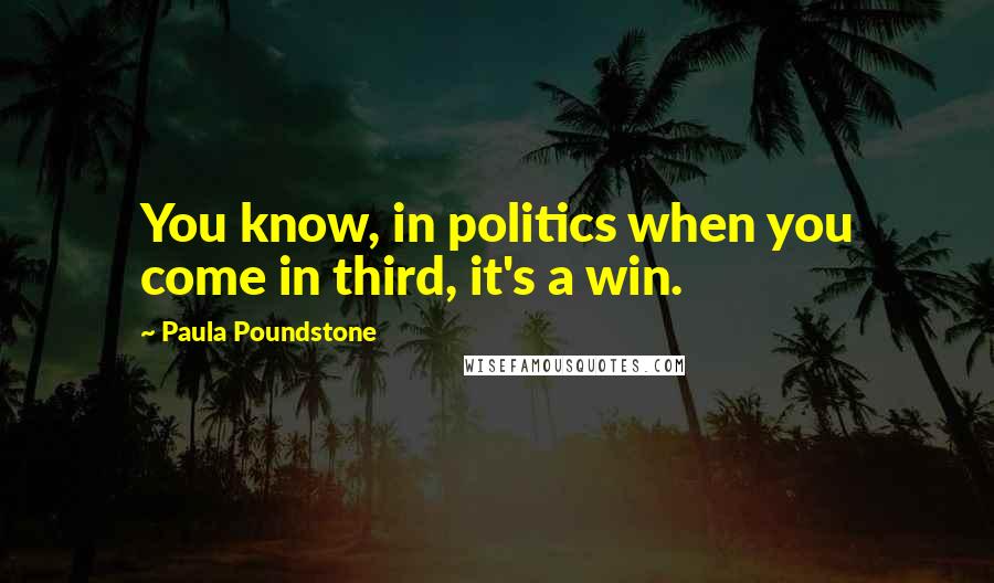 Paula Poundstone Quotes: You know, in politics when you come in third, it's a win.