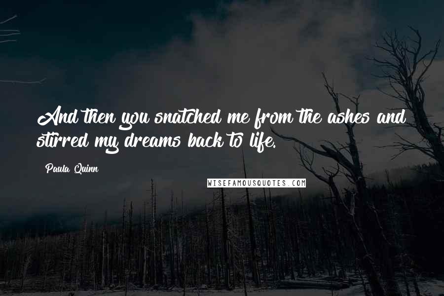 Paula Quinn Quotes: And then you snatched me from the ashes and stirred my dreams back to life.