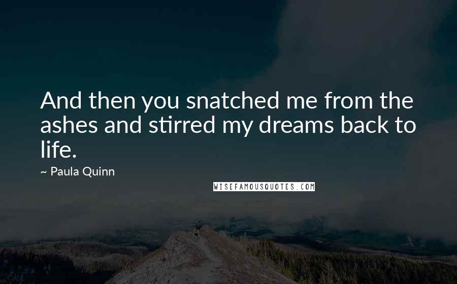 Paula Quinn Quotes: And then you snatched me from the ashes and stirred my dreams back to life.