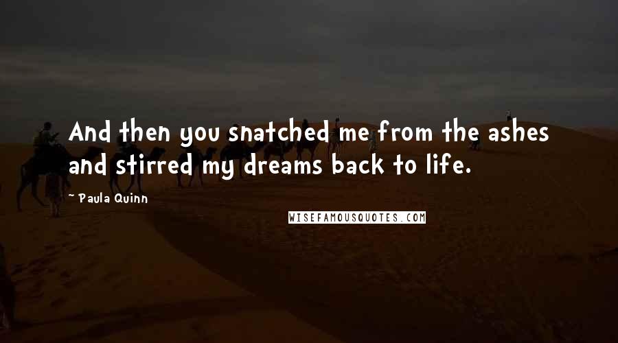 Paula Quinn Quotes: And then you snatched me from the ashes and stirred my dreams back to life.