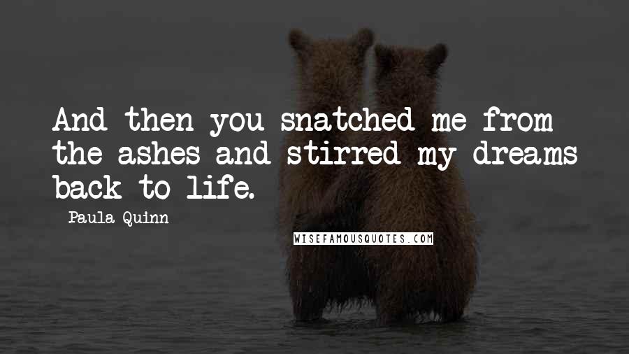 Paula Quinn Quotes: And then you snatched me from the ashes and stirred my dreams back to life.