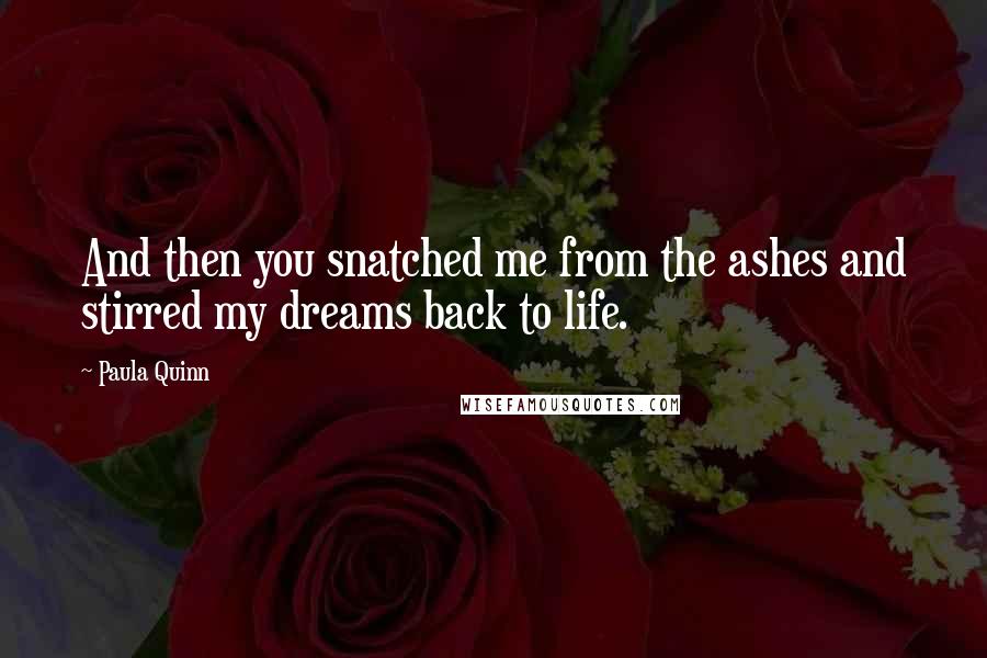 Paula Quinn Quotes: And then you snatched me from the ashes and stirred my dreams back to life.