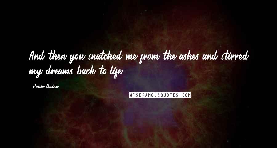 Paula Quinn Quotes: And then you snatched me from the ashes and stirred my dreams back to life.