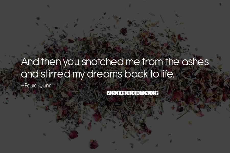 Paula Quinn Quotes: And then you snatched me from the ashes and stirred my dreams back to life.