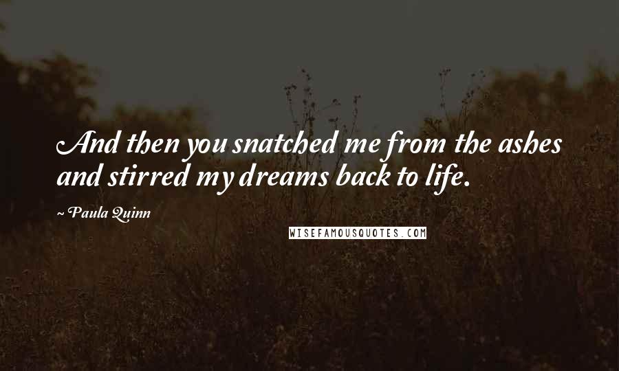 Paula Quinn Quotes: And then you snatched me from the ashes and stirred my dreams back to life.