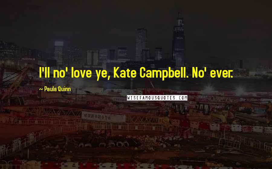 Paula Quinn Quotes: I'll no' love ye, Kate Campbell. No' ever.