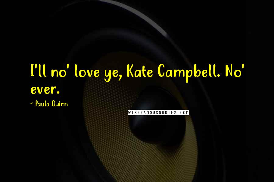 Paula Quinn Quotes: I'll no' love ye, Kate Campbell. No' ever.