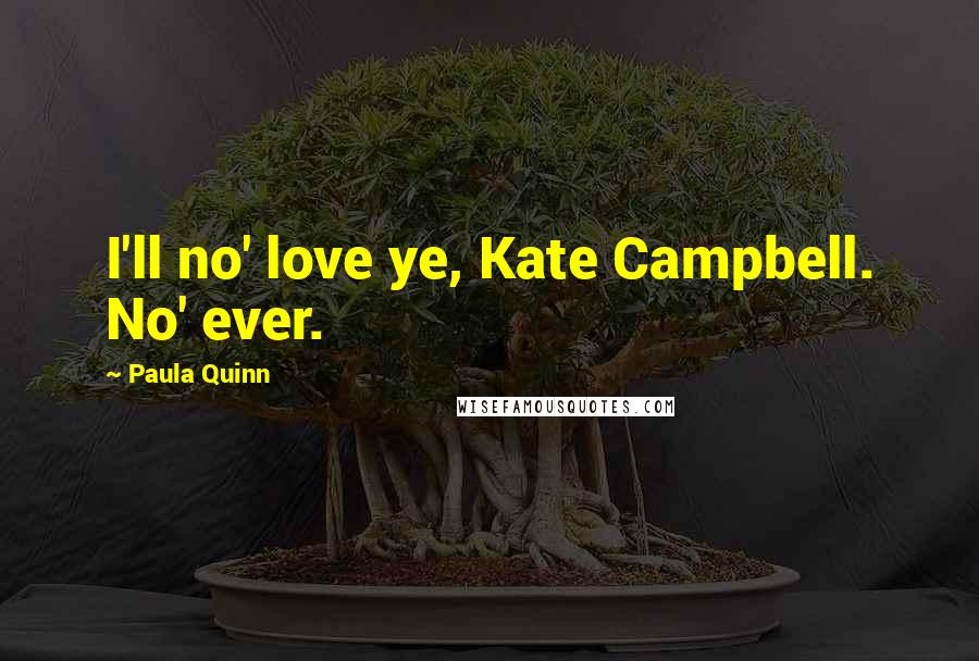 Paula Quinn Quotes: I'll no' love ye, Kate Campbell. No' ever.