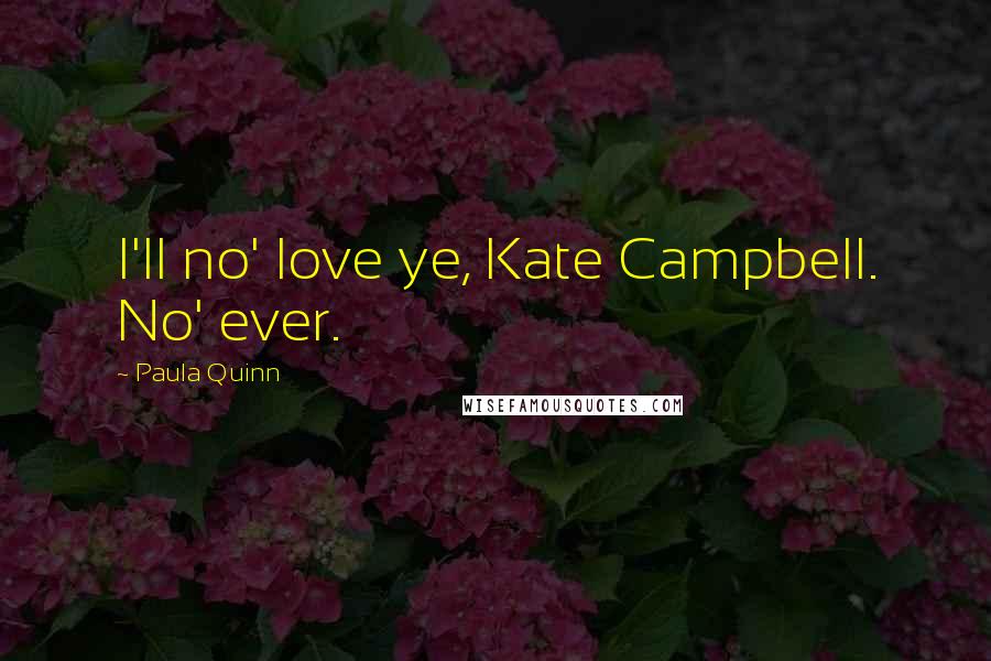 Paula Quinn Quotes: I'll no' love ye, Kate Campbell. No' ever.