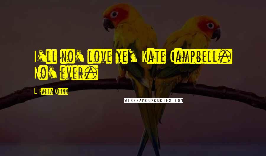 Paula Quinn Quotes: I'll no' love ye, Kate Campbell. No' ever.