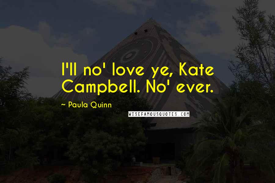 Paula Quinn Quotes: I'll no' love ye, Kate Campbell. No' ever.