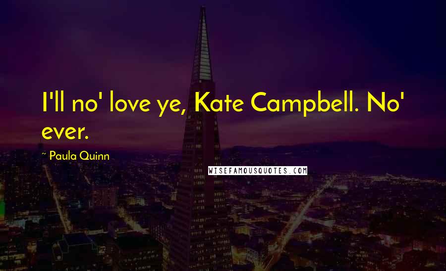 Paula Quinn Quotes: I'll no' love ye, Kate Campbell. No' ever.