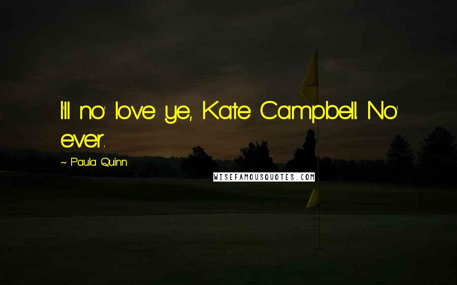 Paula Quinn Quotes: I'll no' love ye, Kate Campbell. No' ever.
