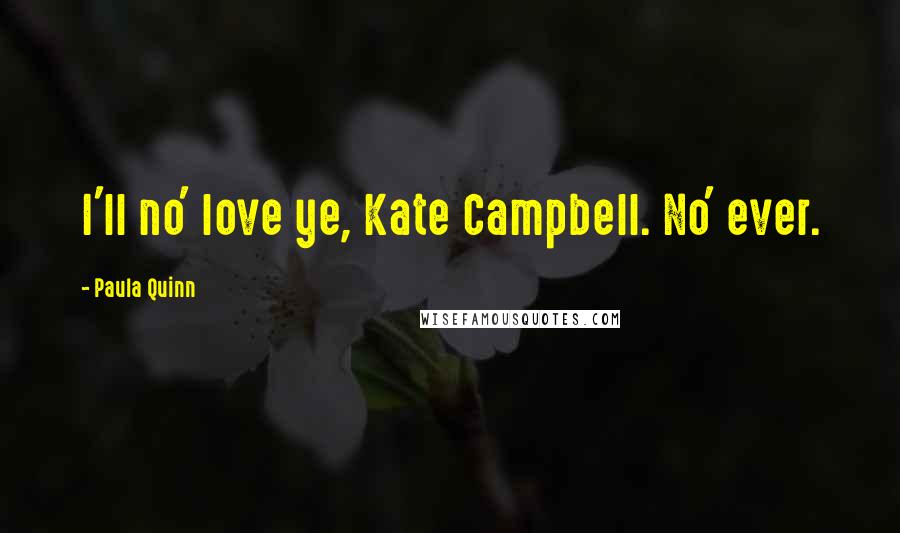 Paula Quinn Quotes: I'll no' love ye, Kate Campbell. No' ever.