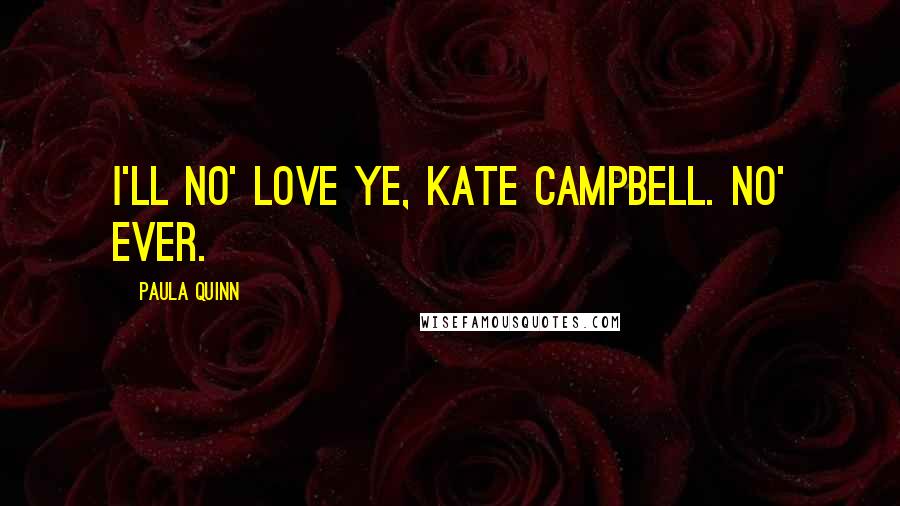 Paula Quinn Quotes: I'll no' love ye, Kate Campbell. No' ever.