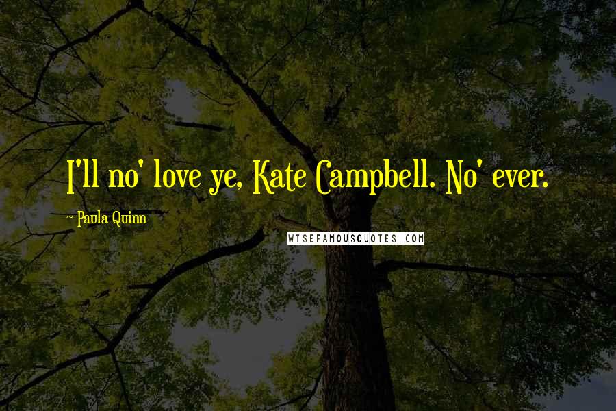 Paula Quinn Quotes: I'll no' love ye, Kate Campbell. No' ever.