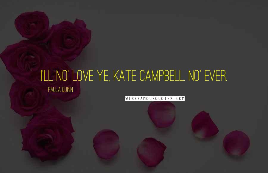 Paula Quinn Quotes: I'll no' love ye, Kate Campbell. No' ever.